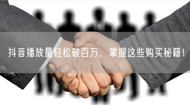 抖音播放量轻松破百万，掌握这些购买秘籍！