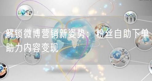 解锁微博营销新姿势：粉丝自助下单助力内容变现