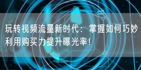 玩转视频流量新时代：掌握如何巧妙利用购买力提升曝光率！