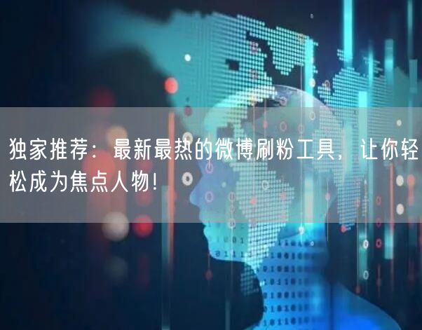 独家推荐：最新最热的微博刷粉工具，让你轻松成为焦点人物！