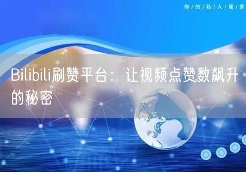 Bilibili刷赞平台：让视频点赞数飙升的秘密