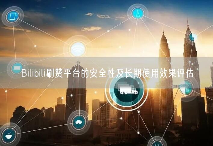 Bilibili刷赞平台的安全性及长期使用效果评估