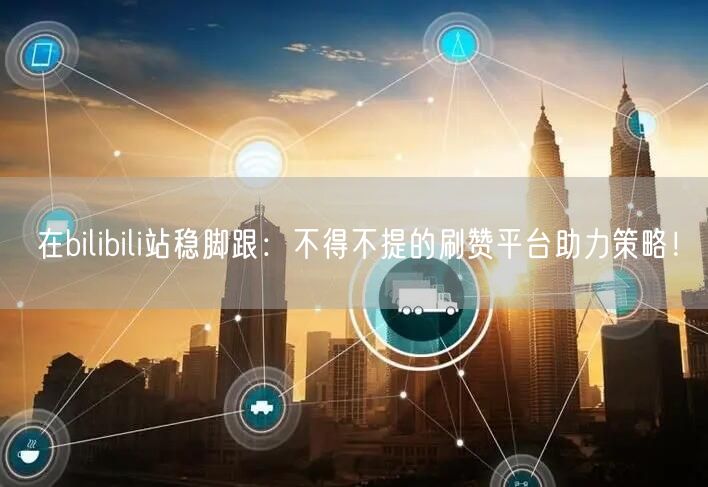 在bilibili站稳脚跟：不得不提的刷赞平台助力策略！
