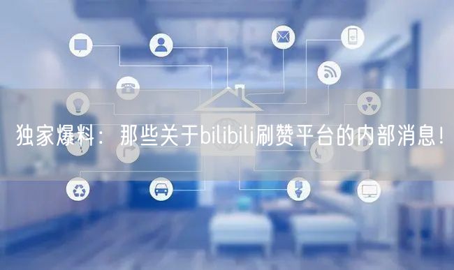 独家爆料：那些关于bilibili刷赞平台的内部消息！