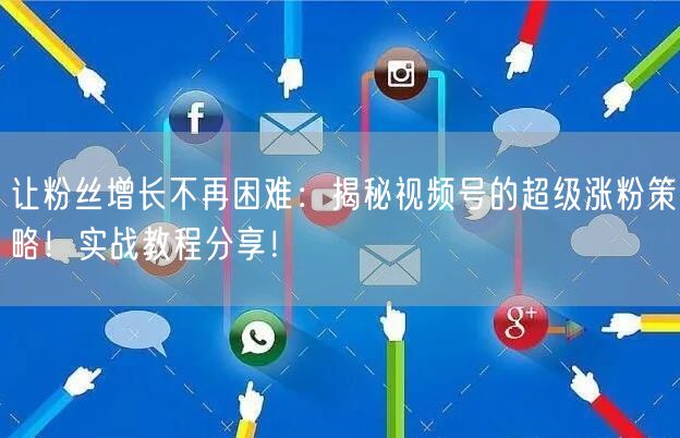 让粉丝增长不再困难：揭秘视频号的超级涨粉策略！实战教程分享！