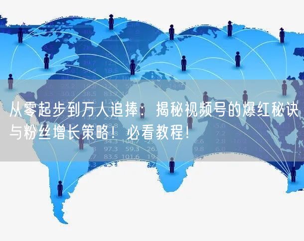 从零起步到万人追捧：揭秘视频号的爆红秘诀与粉丝增长策略！必看教程！