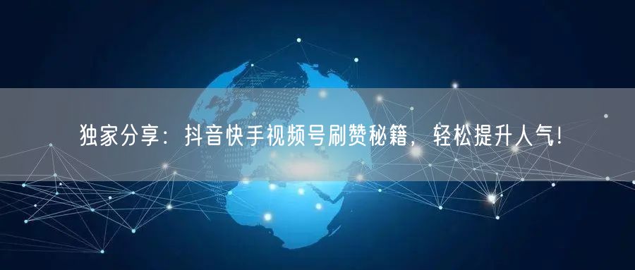 独家分享：抖音快手视频号刷赞秘籍，轻松提升人气！