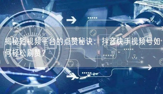 揭秘短视频平台的点赞秘诀：抖音快手视频号如何轻松刷赞？