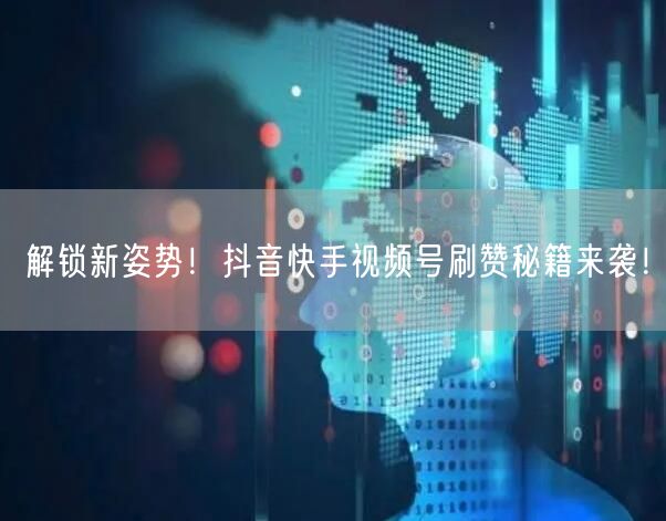 解锁新姿势！抖音快手视频号刷赞秘籍来袭！