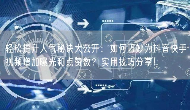 轻松提升人气秘诀大公开：如何巧妙为抖音快手视频增加曝光和点赞数？实用技巧分享！