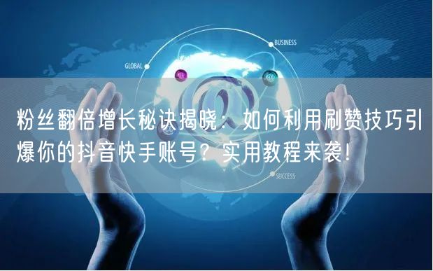 粉丝翻倍增长秘诀揭晓：如何利用刷赞技巧引爆你的抖音快手账号？实用教程来袭！