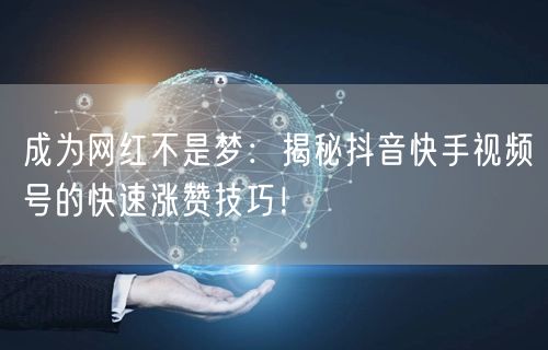成为网红不是梦：揭秘抖音快手视频号的快速涨赞技巧！
