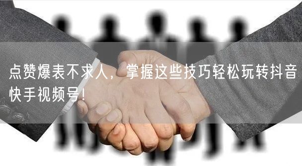 点赞爆表不求人，掌握这些技巧轻松玩转抖音快手视频号！