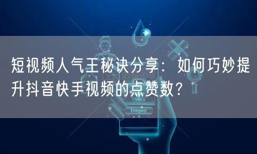 短视频人气王秘诀分享：如何巧妙提升抖音快手视频的点赞数？