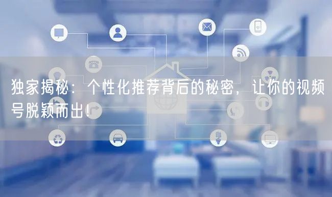 独家揭秘：个性化推荐背后的秘密，让你的视频号脱颖而出！