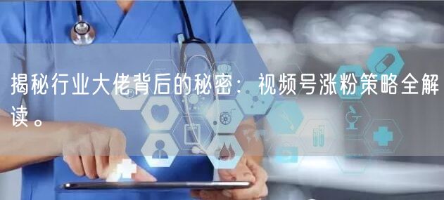 揭秘行业大佬背后的秘密：视频号涨粉策略全解读。