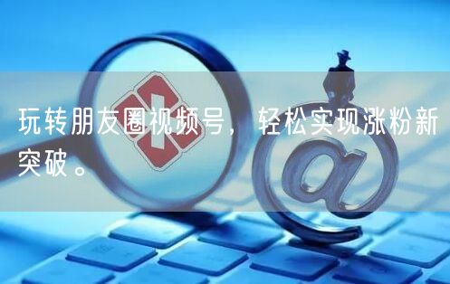 玩转朋友圈视频号，轻松实现涨粉新突破。