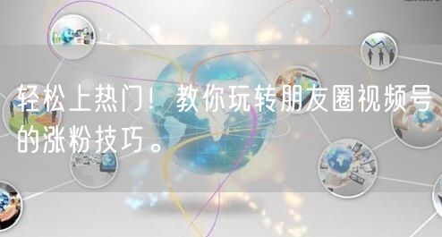 轻松上热门！教你玩转朋友圈视频号的涨粉技巧。