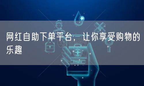 网红自助下单平台，让你享受购物的乐趣