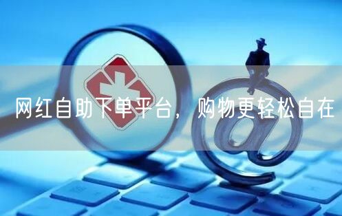 网红自助下单平台，购物更轻松自在