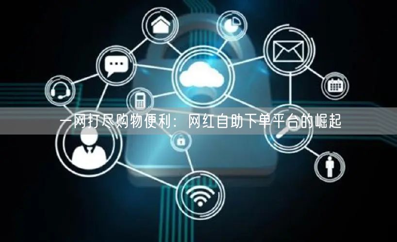 一网打尽购物便利：网红自助下单平台的崛起