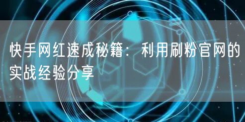快手网红速成秘籍：利用刷粉官网的实战经验分享