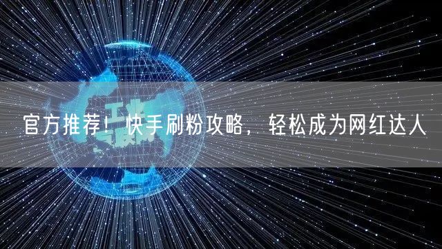 官方推荐！快手刷粉攻略，轻松成为网红达人