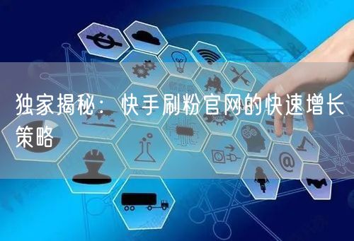 独家揭秘：快手刷粉官网的快速增长策略