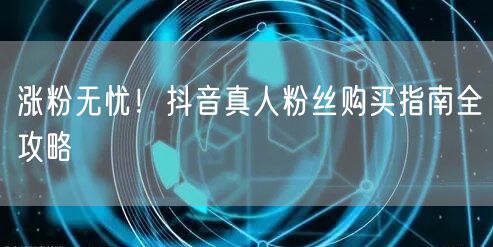 涨粉无忧！抖音真人粉丝购买指南全攻略