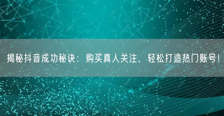 揭秘抖音成功秘诀：购买真人关注，轻松打造热门账号！