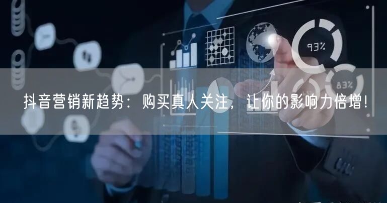 抖音营销新趋势：购买真人关注，让你的影响力倍增！