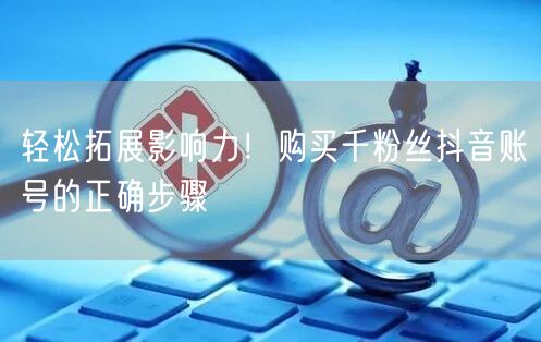 轻松拓展影响力！购买千粉丝抖音账号的正确步骤