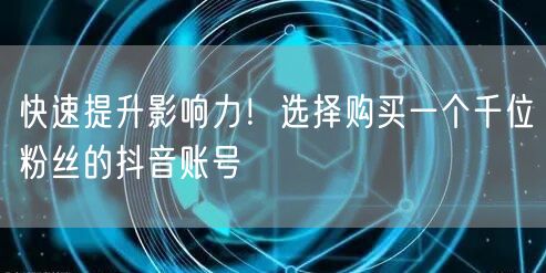 快速提升影响力！选择购买一个千位粉丝的抖音账号