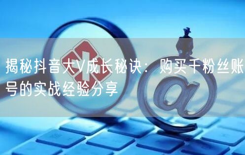 揭秘抖音大V成长秘诀：购买千粉丝账号的实战经验分享