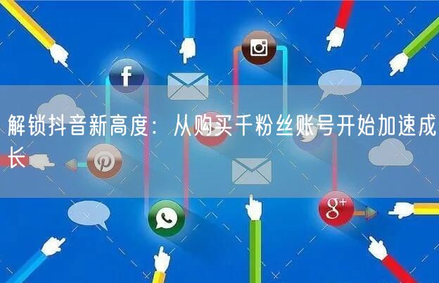 解锁抖音新高度：从购买千粉丝账号开始加速成长