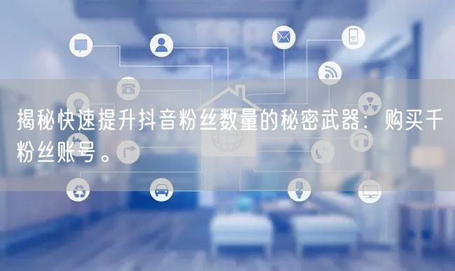 揭秘快速提升抖音粉丝数量的秘密武器：购买千粉丝账号。