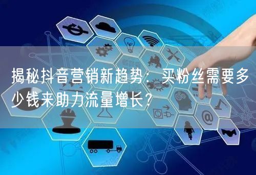 揭秘抖音营销新趋势：买粉丝需要多少钱来助力流量增长？