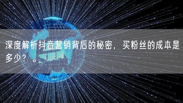 深度解析抖音营销背后的秘密，买粉丝的成本是多少？。