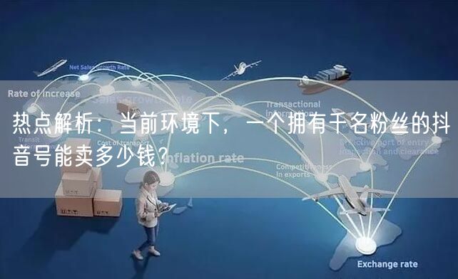 热点解析：当前环境下，一个拥有千名粉丝的抖音号能卖多少钱？