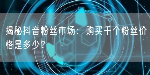 揭秘抖音粉丝市场：购买千个粉丝价格是多少？