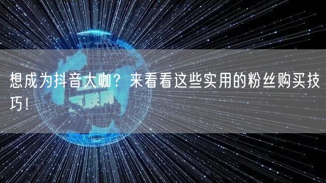 想成为抖音大咖？来看看这些实用的粉丝购买技巧！