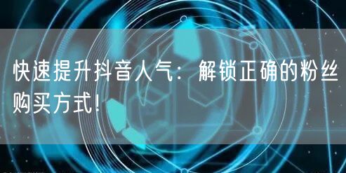 快速提升抖音人气：解锁正确的粉丝购买方式！