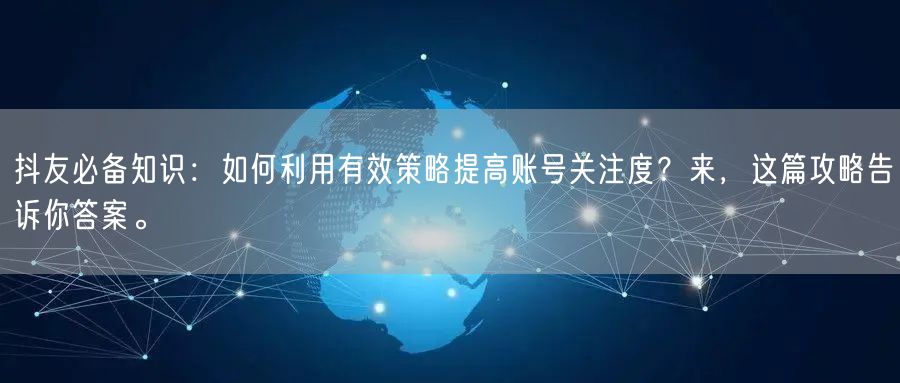 抖友必备知识：如何利用有效策略提高账号关注度？来，这篇攻略告诉你答案。