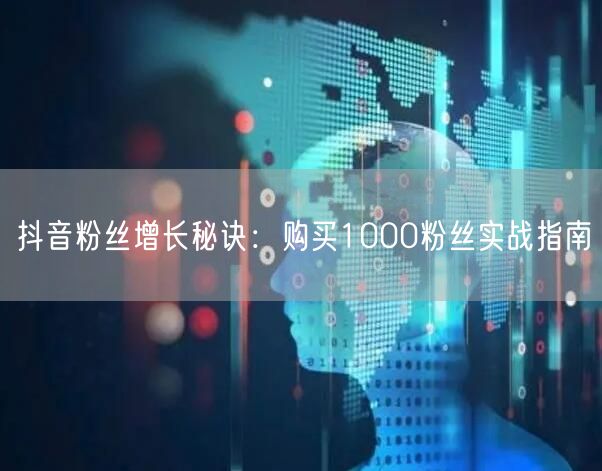 抖音粉丝增长秘诀：购买1000粉丝实战指南