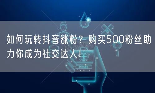 如何玩转抖音涨粉？购买500粉丝助力你成为社交达人！