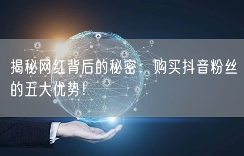 揭秘网红背后的秘密：购买抖音粉丝的五大优势！