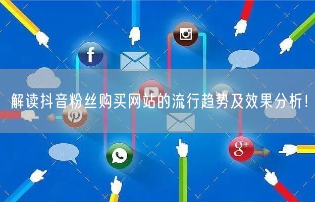 解读抖音粉丝购买网站的流行趋势及效果分析！