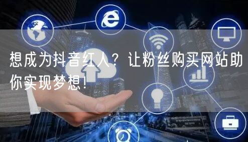 想成为抖音红人？让粉丝购买网站助你实现梦想！
