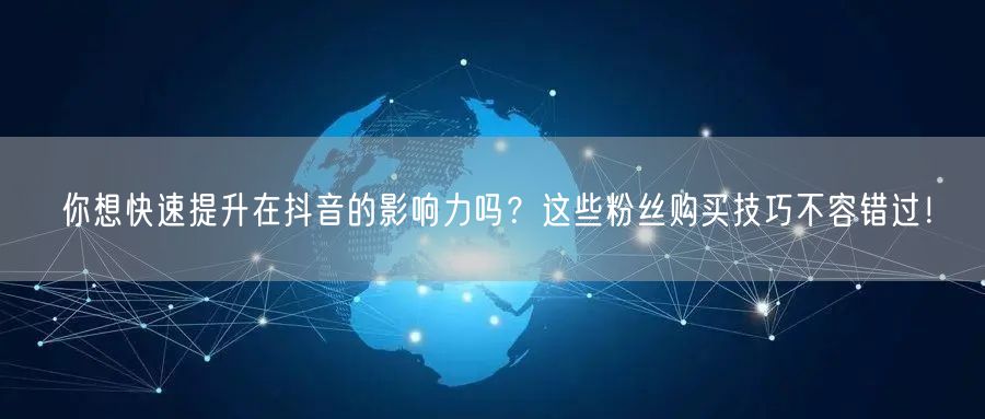 你想快速提升在抖音的影响力吗？这些粉丝购买技巧不容错过！