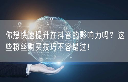 你想快速提升在抖音的影响力吗？这些粉丝购买技巧不容错过！